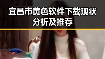 宜昌市黄色软件下载现状分析及推荐