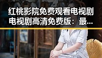 红桃影院免费观看电视剧电视剧高清免费版：最新在线看资源全面解析
