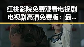 红桃影院免费观看电视剧电视剧高清免费版:最新在线看资源全面解析