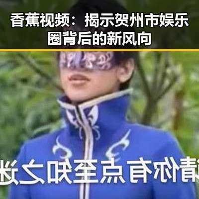 香蕉视频：揭示贺州市娱乐圈背后的新风向