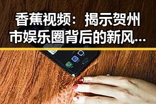 香蕉视频：揭示贺州市娱乐圈背后的新风向
