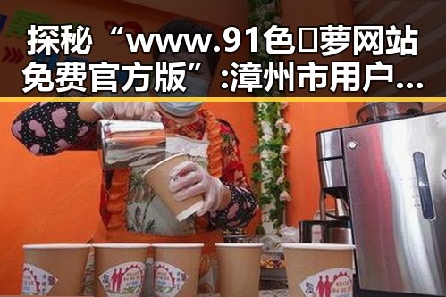 探秘“www.91色😍萝网站免费官方版”: 漳州市用户的新宠