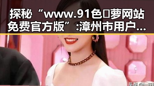 探秘“www.91色😍萝网站免费官方版”: 漳州市用户的新宠