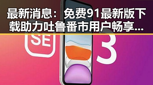 最新消息：免费91最新版下载助力吐鲁番市用户畅享便捷体验