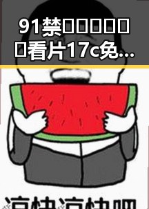 91禁🍆🍑🔞❌❌❌看片17c免费版下载解析：当前现状与背景解读