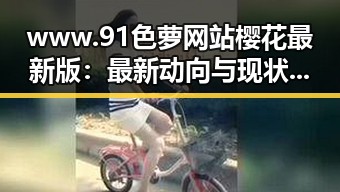www.91色 萝网站樱花最新版:最新动向与现状分析