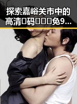 探索嘉峪关市中的高清🈚码🔞❌♋免91资讯与资源