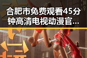 合肥市免费观看45分钟高清电视动漫官方版推荐