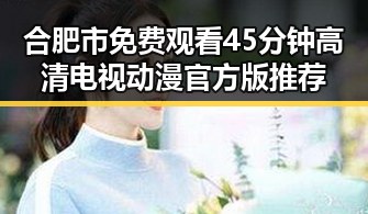 合肥市免费观看45分钟高清电视动漫官方版推荐