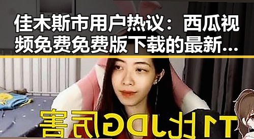 佳木斯市用户热议:西瓜视频免费免费版下载的最新动态