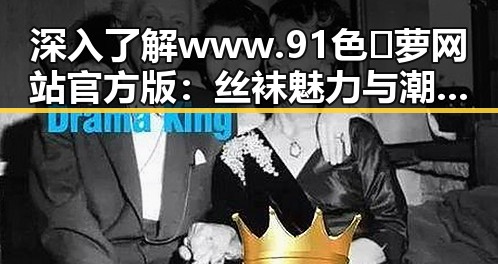 深入了解www.91色😍萝网站官方版:丝袜魅力与潮流解读