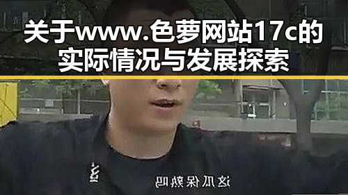 关于 www.色 萝网站17c 的实际情况与发展探索