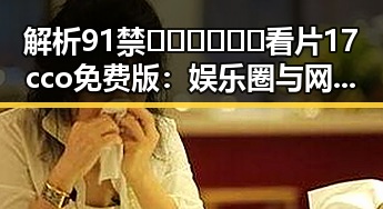解析91禁🍆🍑🔞❌❌❌看片17cco免费版：娱乐圈与网络趋势的对比