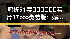 解析91禁🍆🍑🔞❌❌❌看片17cco免费版:娱乐圈与网络趋势的对比