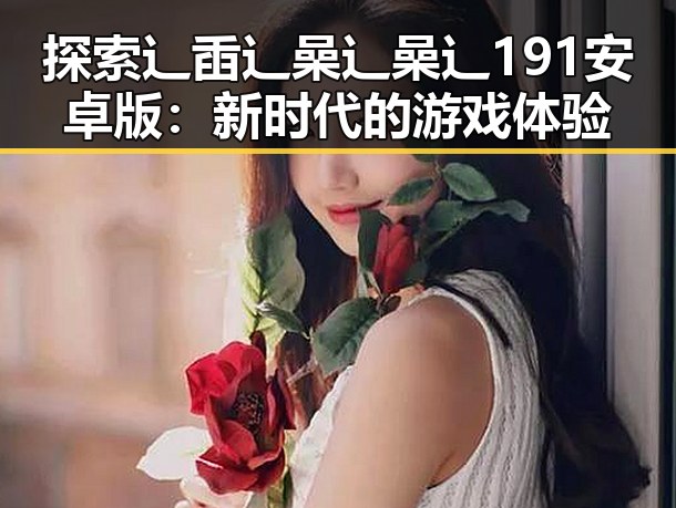 探索辶臿辶喿辶喿辶191安卓版:新时代的游戏体验