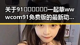 关于91🍆🍑🔞❌❌❌一起草wwwcom91免费版的最新动态与安全提示