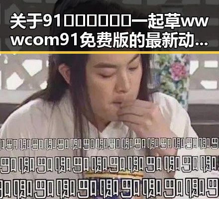 关于91🍆🍑🔞❌❌❌一起草wwwcom91免费版的最新动态与安全提示