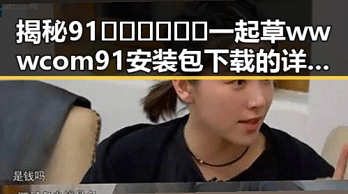 揭秘91🍆🍑🔞❌❌❌一起草wwwcom91安装包下载的详细信息