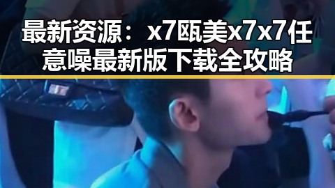 最新资源:x7瓯美x7x7任意噪最新版下载全攻略