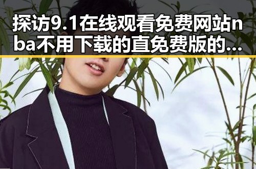 探访9.1在线观看免费网站nba不用下载的直免费版的最新变化