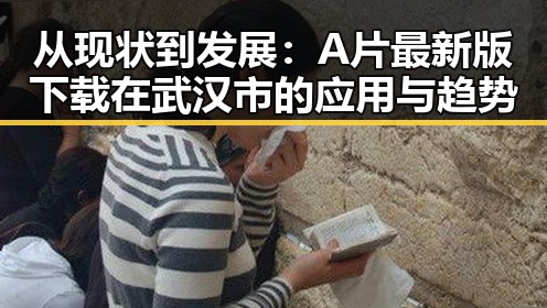 从现状到发展:A片最新版下载在武汉市的应用与趋势