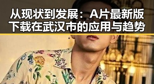 从现状到发展:A片最新版下载在武汉市的应用与趋势