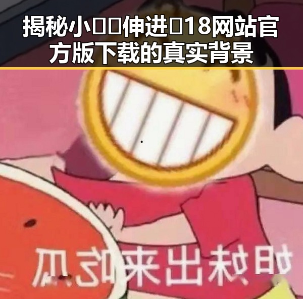 揭秘小🐔🐔伸进🈲18网站官方版下载的真实背景