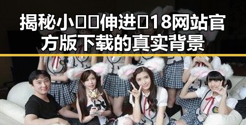 揭秘小🐔🐔伸进🈲18网站官方版下载的真实背景