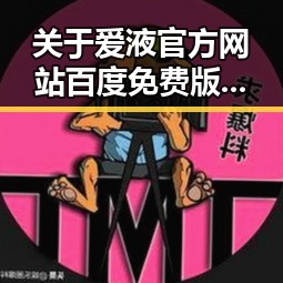 关于爱液官方网站百度免费版的详细介绍与使用指南