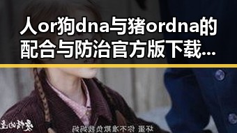 人or狗dna与猪ordna的配合与防治官方版下载:揭示基因配合背后的科学与应用