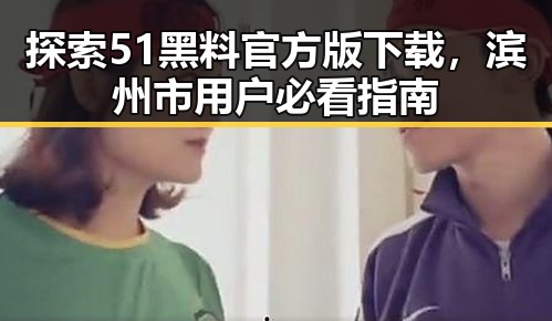 探索51黑料官方版下载,滨州市用户必看指南