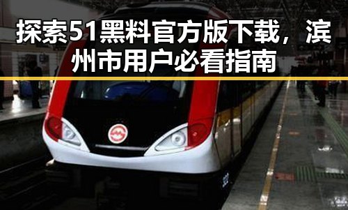 探索51黑料官方版下载,滨州市用户必看指南