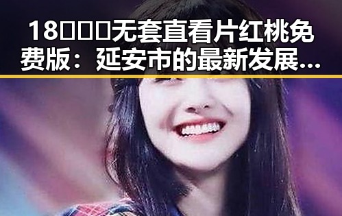 18❌❌❌无套直看片红桃免费版:延安市的最新发展与用户体验
