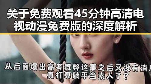 关于 免费观看45分钟高清电视动漫免费版的深度解析