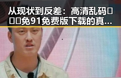 从现状到反差:高清乱码🔞❌♋免91免费版下载的真实情况