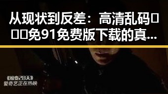 从现状到反差:高清乱码🔞❌♋免91免费版下载的真实情况