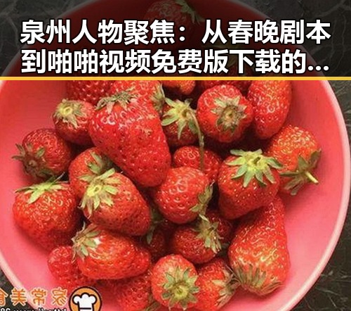 泉州人物聚焦:从春晚剧本到啪啪视频免费版下载的变化