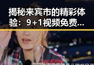 揭秘来宾市的精彩体验:9+1视频免费官方版带来的全新娱乐视角