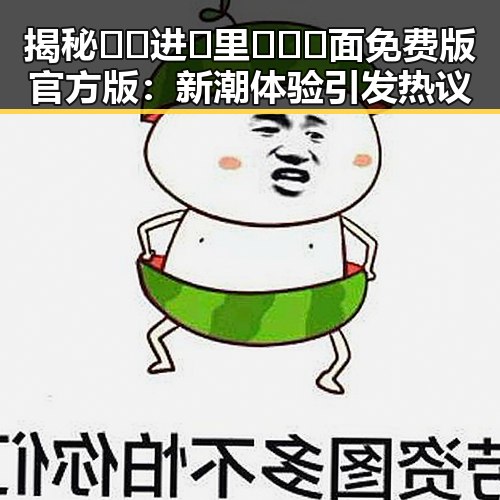 揭秘🔞🍌进🍑里❌❌❌面免费版官方版：新潮体验引发热议