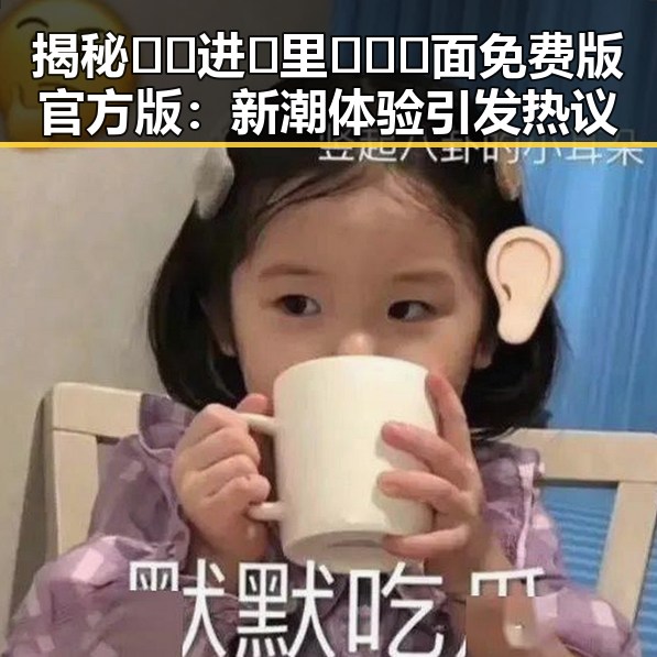 揭秘🔞🍌进🍑里❌❌❌面免费版官方版:新潮体验引发热议
