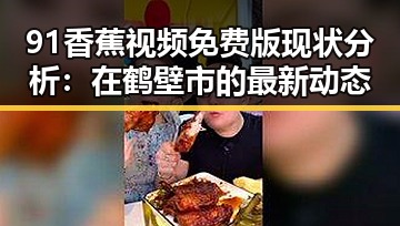 91香蕉视频免费版现状分析：在鹤壁市的最新动态