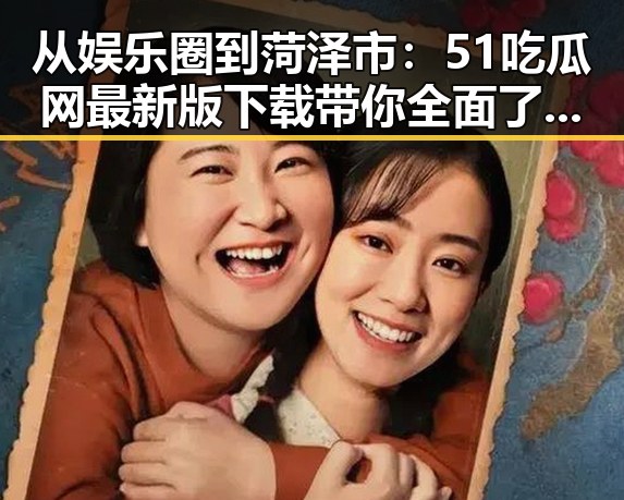 从娱乐圈到菏泽市:51吃瓜网最新版下载带你全面了解明星八卦与本地热点