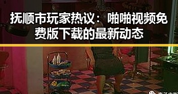 抚顺市玩家热议：啪啪视频免费版下载的最新动态
