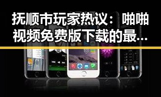 抚顺市玩家热议:啪啪视频免费版下载的最新动态