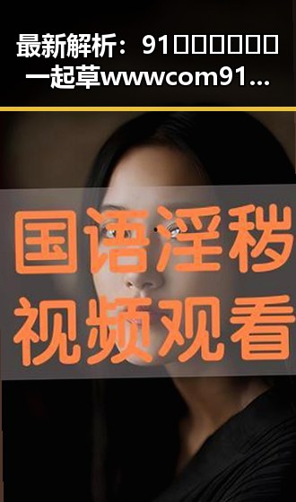 最新解析:91🍆🍑🔞❌❌❌一起草wwwcom91官方版的现状与发展
