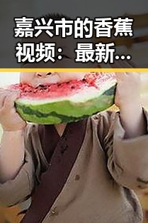 嘉兴市的香蕉视频：最新娱乐资讯的热点渠道