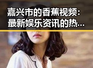 嘉兴市的香蕉视频:最新娱乐资讯的热点渠道