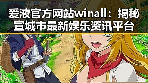 爱液官方网站winall：揭秘宣城市最新娱乐资讯平台