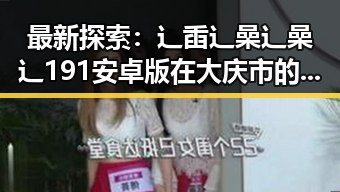 最新探索:辶臿辶喿辶喿辶191安卓版在大庆市的发展现状