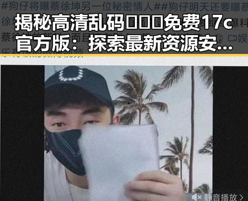 揭秘高清乱码🔞❌♋免费17c官方版：探索最新资源安全与合法性